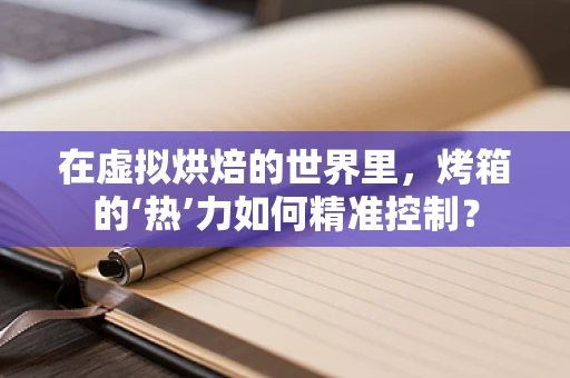 在虚拟烘焙的世界里，烤箱的‘热’力如何精准控制？