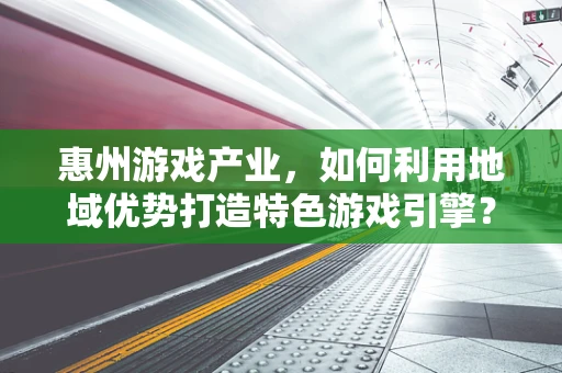 惠州游戏产业，如何利用地域优势打造特色游戏引擎？