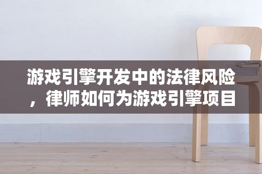 游戏引擎开发中的法律风险，律师如何为游戏引擎项目保驾护航？