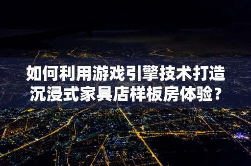 如何利用游戏引擎技术打造沉浸式家具店样板房体验？