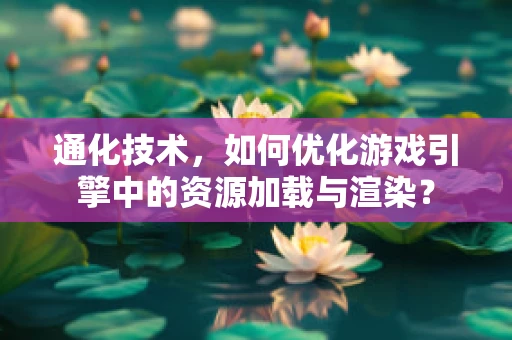 通化技术，如何优化游戏引擎中的资源加载与渲染？