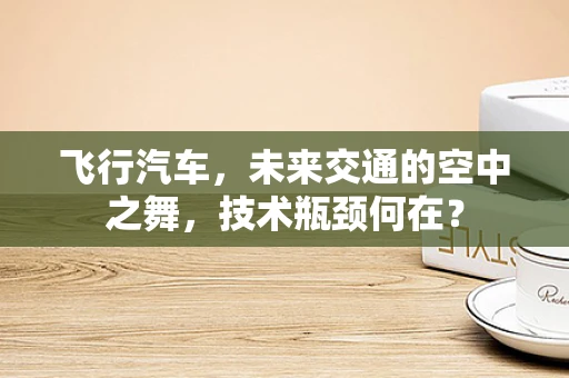 飞行汽车，未来交通的空中之舞，技术瓶颈何在？