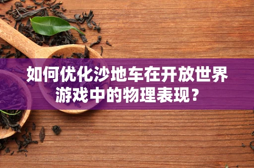 如何优化沙地车在开放世界游戏中的物理表现？
