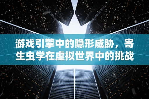 游戏引擎中的隐形威胁，寄生虫学在虚拟世界中的挑战与应对