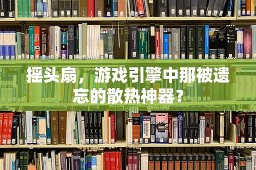 摇头扇，游戏引擎中那被遗忘的散热神器？