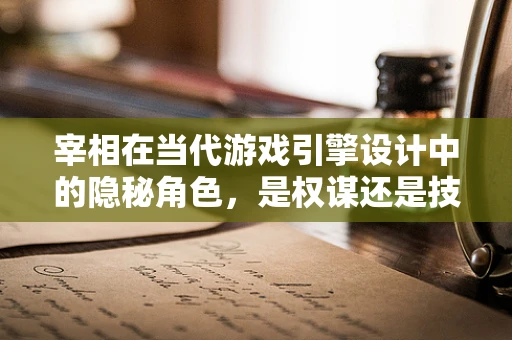 宰相在当代游戏引擎设计中的隐秘角色，是权谋还是技术先锋？