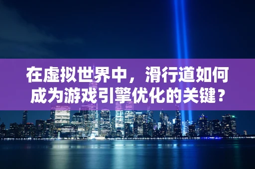 在虚拟世界中，滑行道如何成为游戏引擎优化的关键？