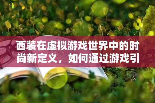 西装在虚拟游戏世界中的时尚新定义，如何通过游戏引擎打造个性化西装？