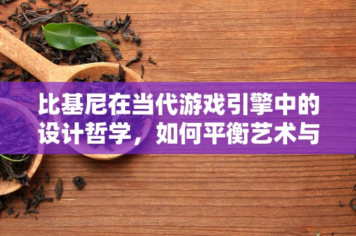 比基尼在当代游戏引擎中的设计哲学，如何平衡艺术与技术的边界？