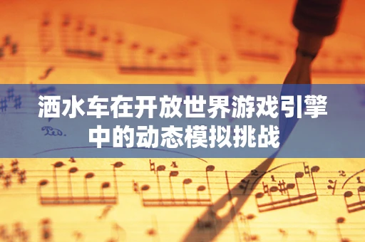 洒水车在开放世界游戏引擎中的动态模拟挑战