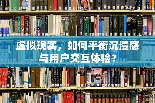 虚拟现实，如何平衡沉浸感与用户交互体验？