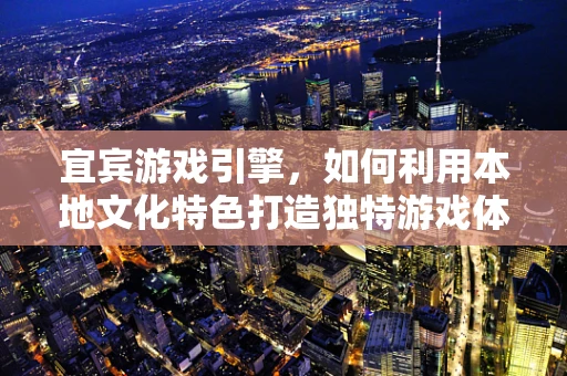 宜宾游戏引擎，如何利用本地文化特色打造独特游戏体验？