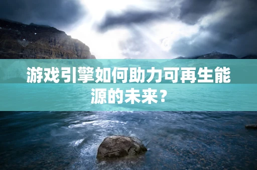 游戏引擎如何助力可再生能源的未来？
