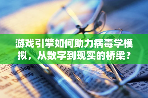 游戏引擎如何助力病毒学模拟，从数字到现实的桥梁？
