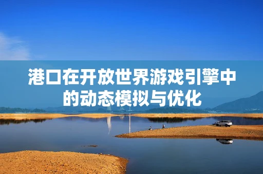 港口在开放世界游戏引擎中的动态模拟与优化