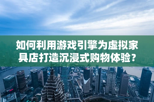 如何利用游戏引擎为虚拟家具店打造沉浸式购物体验？