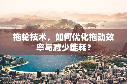 拖轮技术，如何优化拖动效率与减少能耗？