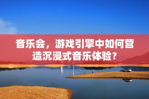 音乐会，游戏引擎中如何营造沉浸式音乐体验？