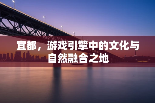 宜都，游戏引擎中的文化与自然融合之地