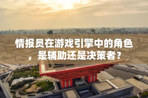 情报员在游戏引擎中的角色，是辅助还是决策者？