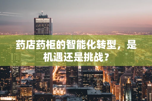 药店药柜的智能化转型，是机遇还是挑战？
