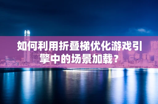 如何利用折叠梯优化游戏引擎中的场景加载？