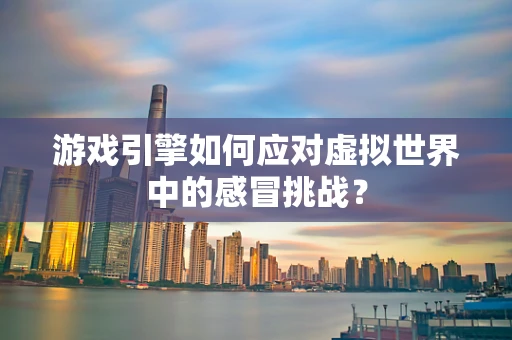 游戏引擎如何应对虚拟世界中的感冒挑战？