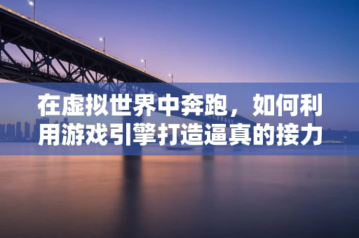 在虚拟世界中奔跑，如何利用游戏引擎打造逼真的接力赛体验？