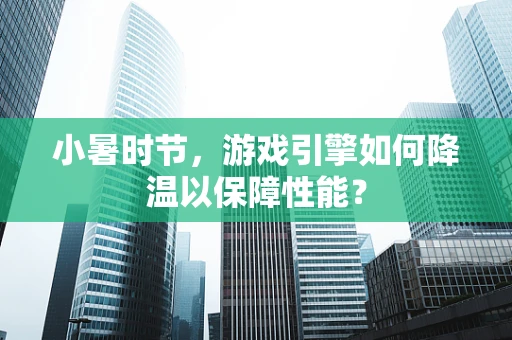 小暑时节，游戏引擎如何降温以保障性能？
