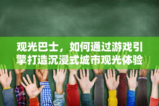 观光巴士，如何通过游戏引擎打造沉浸式城市观光体验？