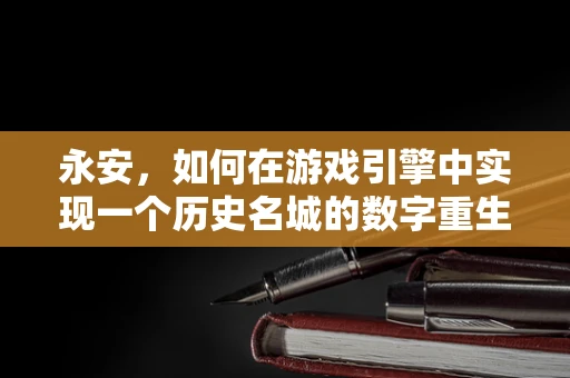永安，如何在游戏引擎中实现一个历史名城的数字重生？