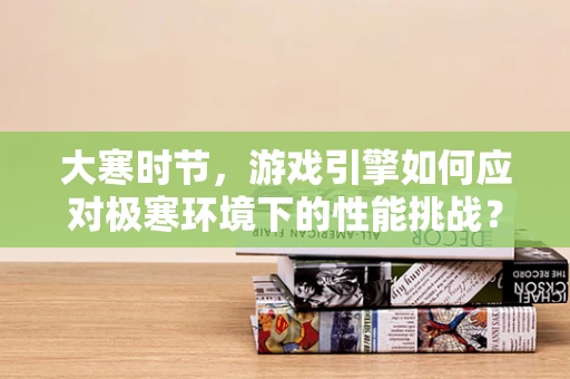 大寒时节，游戏引擎如何应对极寒环境下的性能挑战？