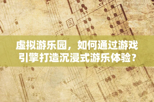 虚拟游乐园，如何通过游戏引擎打造沉浸式游乐体验？
