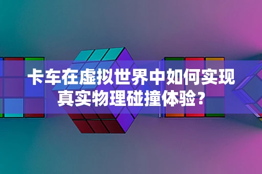 卡车在虚拟世界中如何实现真实物理碰撞体验？