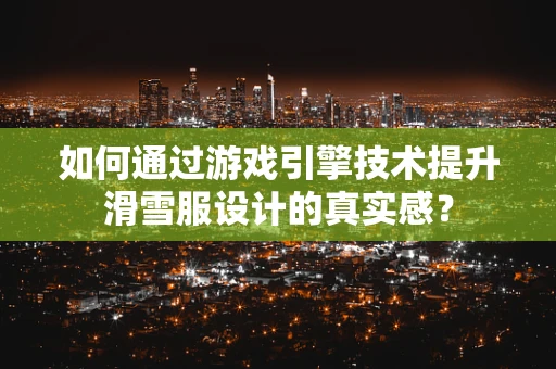 如何通过游戏引擎技术提升滑雪服设计的真实感？
