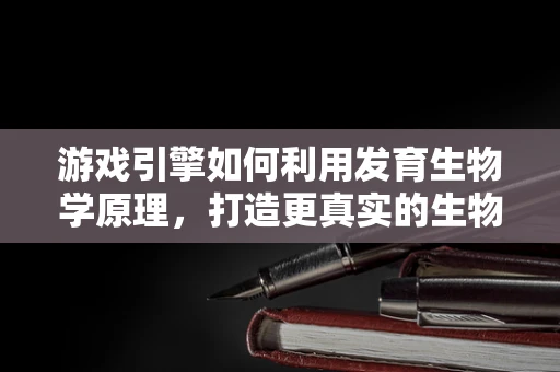 游戏引擎如何利用发育生物学原理，打造更真实的生物角色？