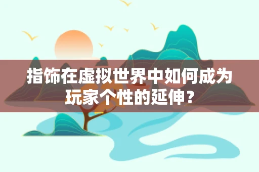 指饰在虚拟世界中如何成为玩家个性的延伸？