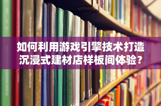 如何利用游戏引擎技术打造沉浸式建材店样板间体验？