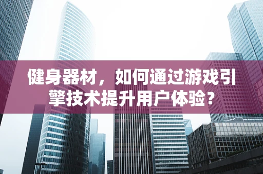 健身器材，如何通过游戏引擎技术提升用户体验？