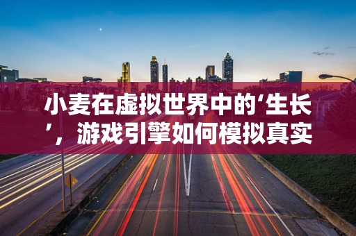 小麦在虚拟世界中的‘生长’，游戏引擎如何模拟真实作物？