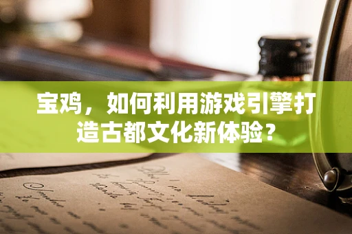 宝鸡，如何利用游戏引擎打造古都文化新体验？