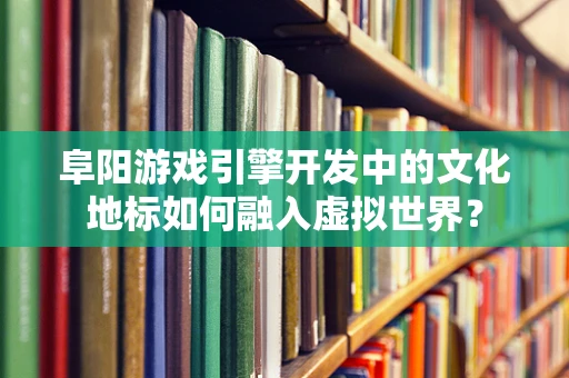 阜阳游戏引擎开发中的文化地标如何融入虚拟世界？