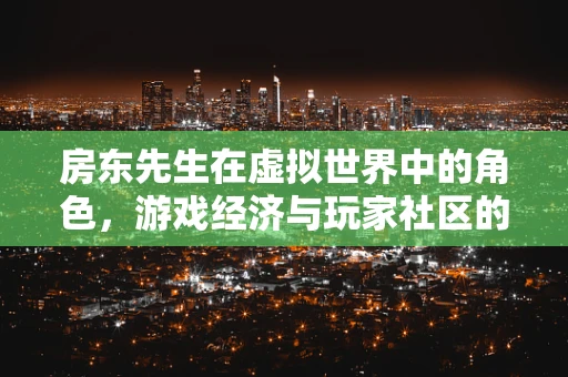 房东先生在虚拟世界中的角色，游戏经济与玩家社区的桥梁？