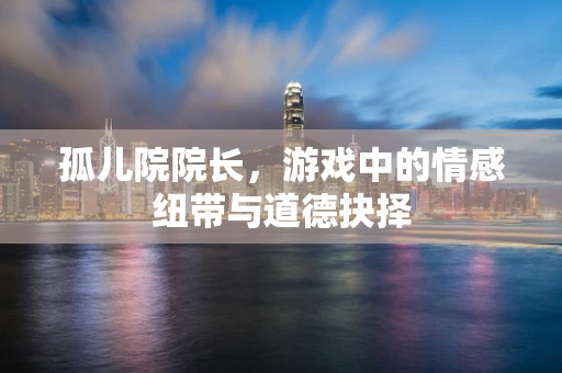 孤儿院院长，游戏中的情感纽带与道德抉择