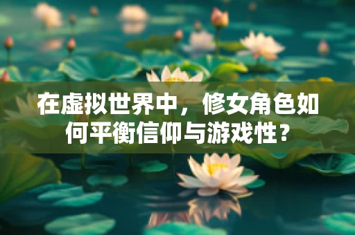 在虚拟世界中，修女角色如何平衡信仰与游戏性？