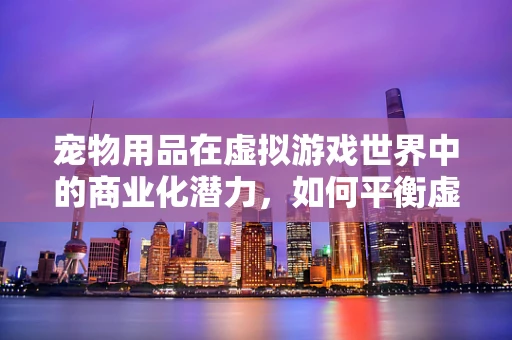 宠物用品在虚拟游戏世界中的商业化潜力，如何平衡虚拟与现实的界限？