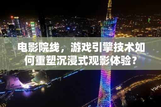 电影院线，游戏引擎技术如何重塑沉浸式观影体验？