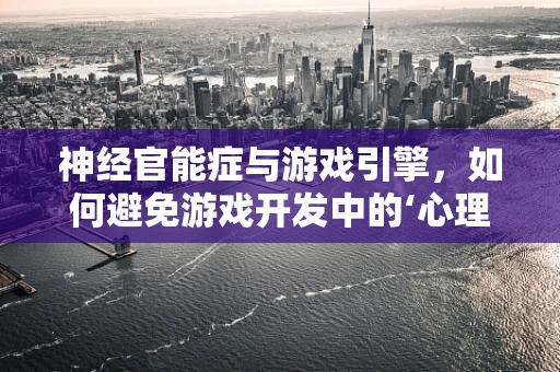 神经官能症与游戏引擎，如何避免游戏开发中的‘心理障碍’？