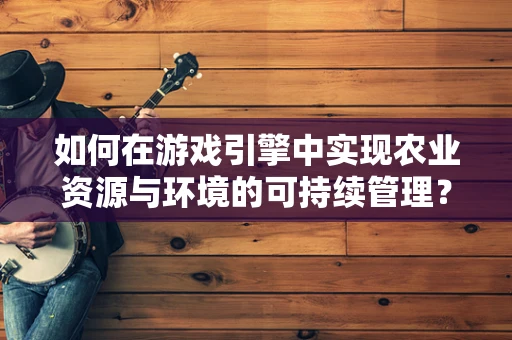 如何在游戏引擎中实现农业资源与环境的可持续管理？