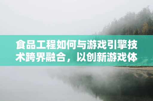 食品工程如何与游戏引擎技术跨界融合，以创新游戏体验？